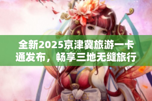 全新2025京津冀旅游一卡通发布，畅享三地无缝旅行体验