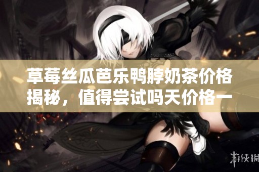 草莓丝瓜芭乐鸭脖奶茶价格揭秘，值得尝试吗天价格一览
