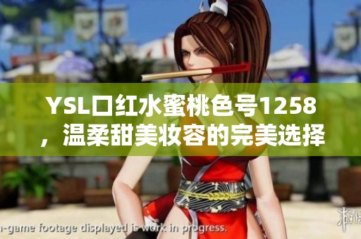 YSL口红水蜜桃色号1258，温柔甜美妆容的完美选择