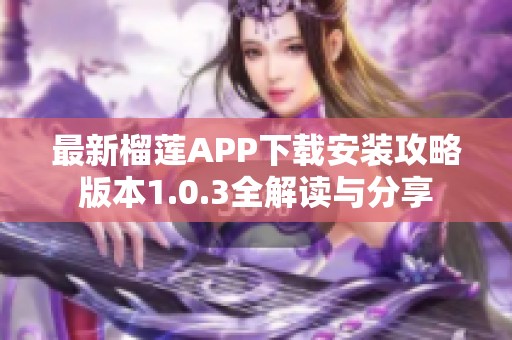 最新榴莲APP下载安装攻略版本1.0.3全解读与分享