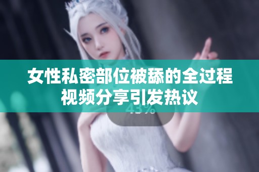 女性私密部位被舔的全过程视频分享引发热议