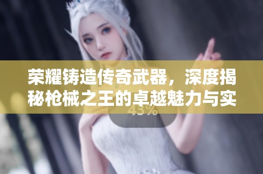 荣耀铸造传奇武器，深度揭秘枪械之王的卓越魅力与实力