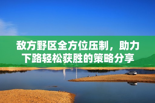 敌方野区全方位压制，助力下路轻松获胜的策略分享