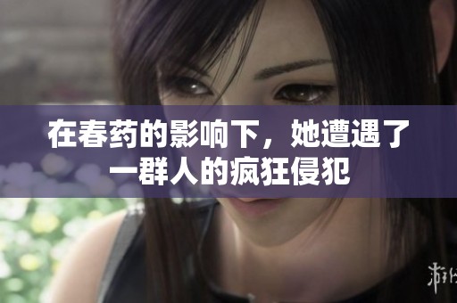 在春药的影响下，她遭遇了一群人的疯狂侵犯