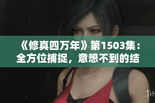 《修真四万年》第1503集：全方位捕捉，意想不到的结局揭晓