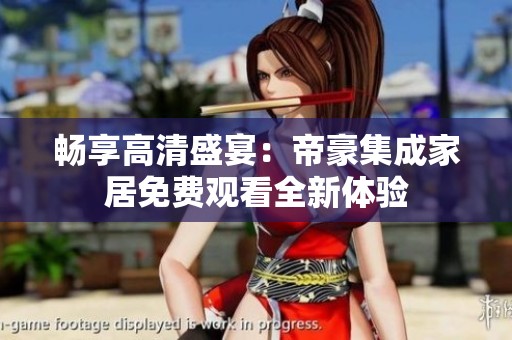 畅享高清盛宴：帝豪集成家居免费观看全新体验
