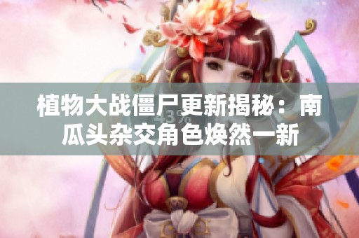 植物大战僵尸更新揭秘：南瓜头杂交角色焕然一新
