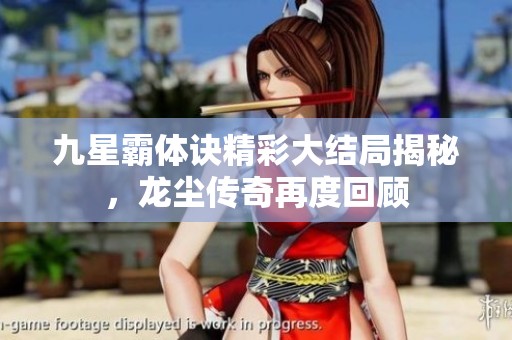 九星霸体诀精彩大结局揭秘，龙尘传奇再度回顾