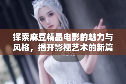 探索麻豆精品电影的魅力与风格，揭开影视艺术的新篇章
