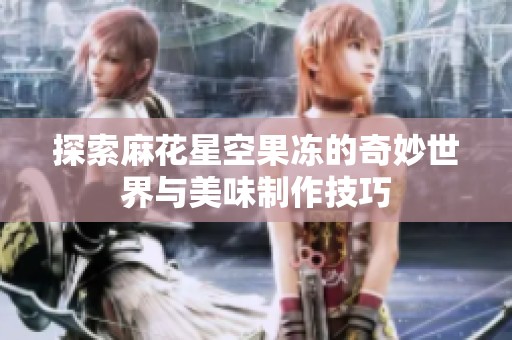 探索麻花星空果冻的奇妙世界与美味制作技巧