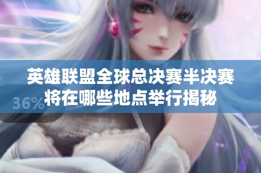 英雄联盟全球总决赛半决赛将在哪些地点举行揭秘