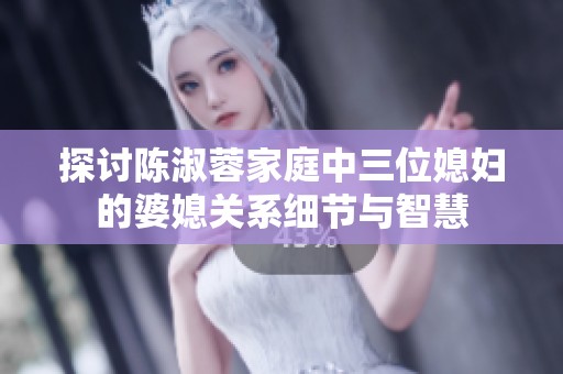 探讨陈淑蓉家庭中三位媳妇的婆媳关系细节与智慧