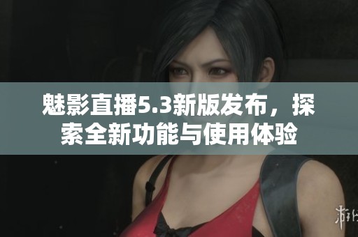 魅影直播5.3新版发布，探索全新功能与使用体验
