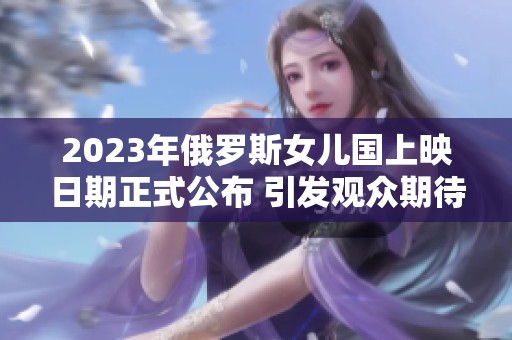 2023年俄罗斯女儿国上映日期正式公布 引发观众期待