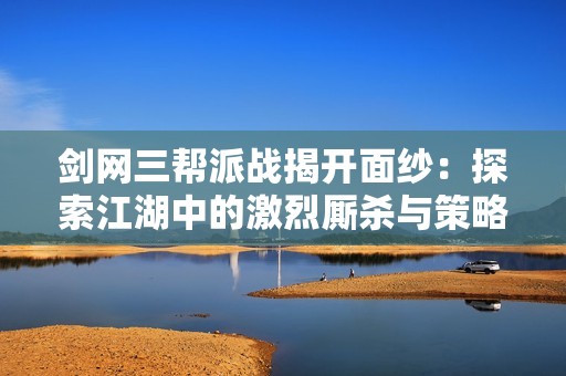 剑网三帮派战揭开面纱：探索江湖中的激烈厮杀与策略较量