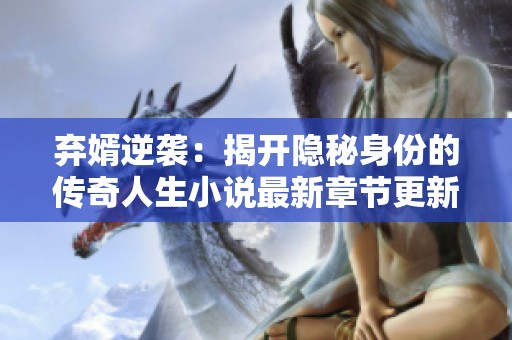 弃婿逆袭：揭开隐秘身份的传奇人生小说最新章节更新