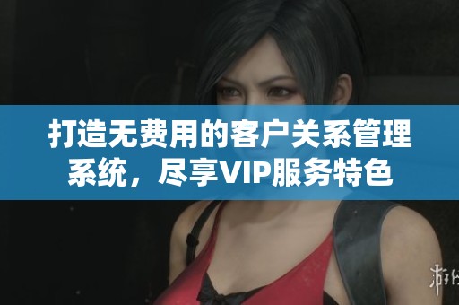 打造无费用的客户关系管理系统，尽享VIP服务特色