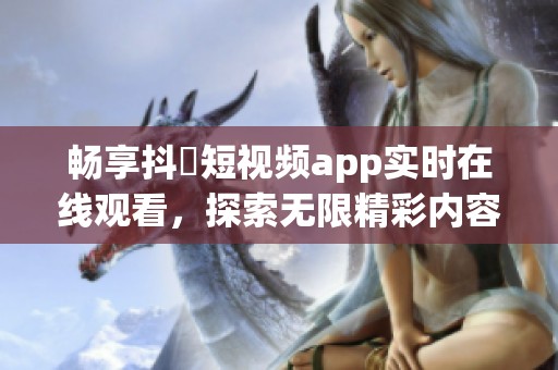 畅享抖抈短视频app实时在线观看，探索无限精彩内容