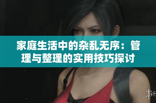 家庭生活中的杂乱无序：管理与整理的实用技巧探讨