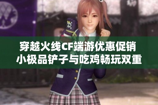 穿越火线CF端游优惠促销 小极品铲子与吃鸡畅玩双重体验