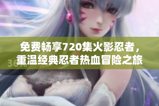 免费畅享720集火影忍者，重温经典忍者热血冒险之旅