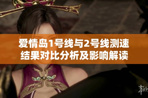 爱情岛1号线与2号线测速结果对比分析及影响解读