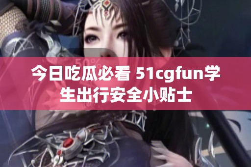 今日吃瓜必看 51cgfun学生出行安全小贴士