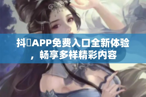 抖抈APP免费入口全新体验，畅享多样精彩内容