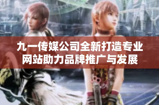 九一传媒公司全新打造专业网站助力品牌推广与发展