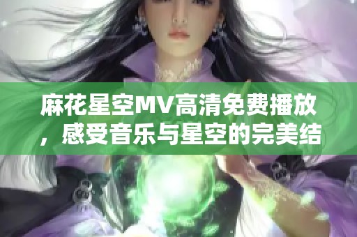 麻花星空MV高清免费播放，感受音乐与星空的完美结合