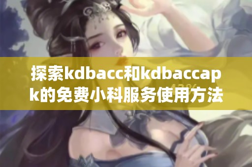 探索kdbacc和kdbaccapk的免费小科服务使用方法与优势