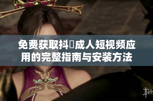 免费获取抖抈成人短视频应用的完整指南与安装方法