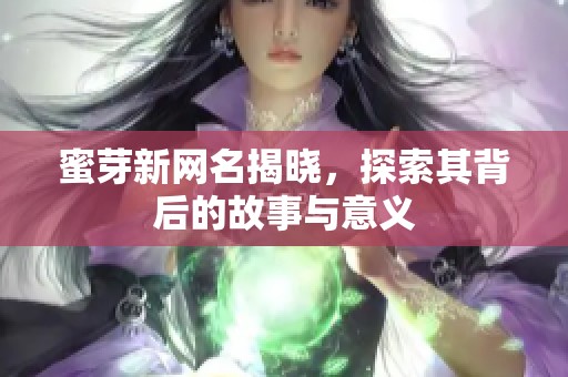 蜜芽新网名揭晓，探索其背后的故事与意义