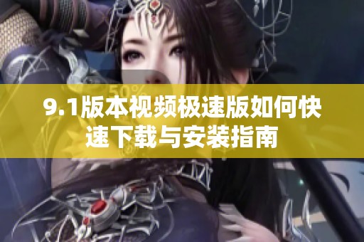 9.1版本视频极速版如何快速下载与安装指南