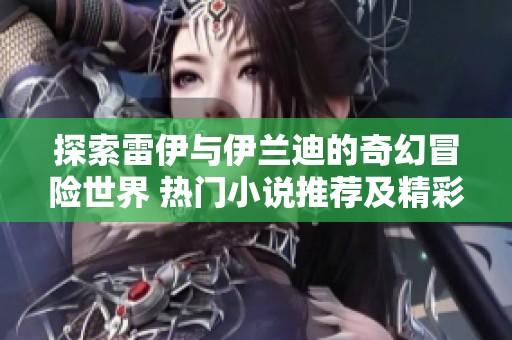 探索雷伊与伊兰迪的奇幻冒险世界 热门小说推荐及精彩分析