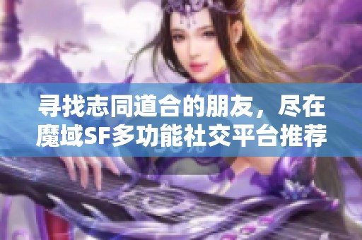 寻找志同道合的朋友，尽在魔域SF多功能社交平台推荐！