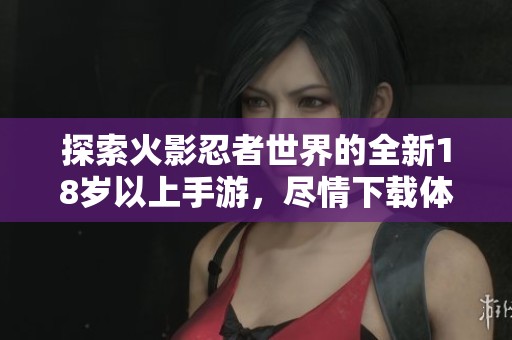 探索火影忍者世界的全新18岁以上手游，尽情下载体验！