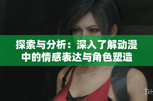 探索与分析：深入了解动漫中的情感表达与角色塑造