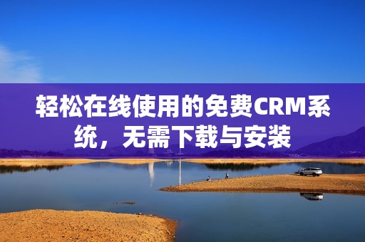 轻松在线使用的免费CRM系统，无需下载与安装