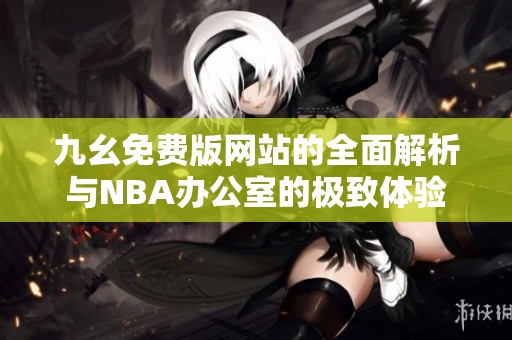 九幺免费版网站的全面解析与NBA办公室的极致体验