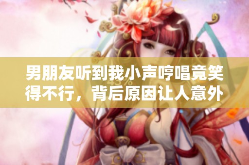 男朋友听到我小声哼唱竟笑得不行，背后原因让人意外