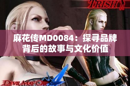麻花传MD0084：探寻品牌背后的故事与文化价值
