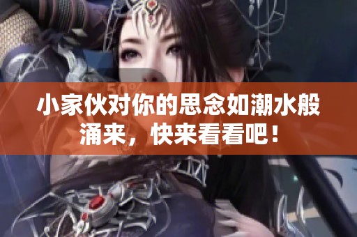 小家伙对你的思念如潮水般涌来，快来看看吧！