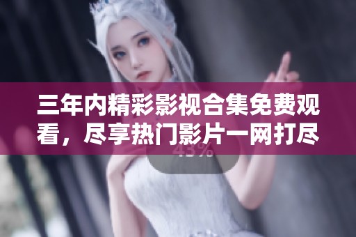 三年内精彩影视合集免费观看，尽享热门影片一网打尽