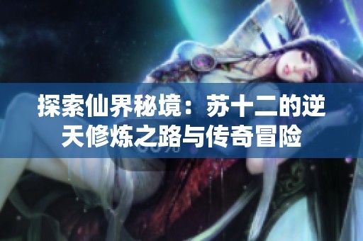 探索仙界秘境：苏十二的逆天修炼之路与传奇冒险