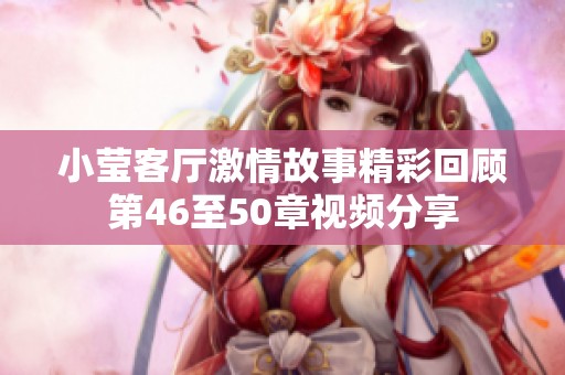 小莹客厅激情故事精彩回顾第46至50章视频分享