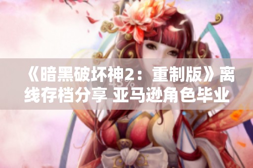 《暗黑破坏神2：重制版》离线存档分享 亚马逊角色毕业攻略