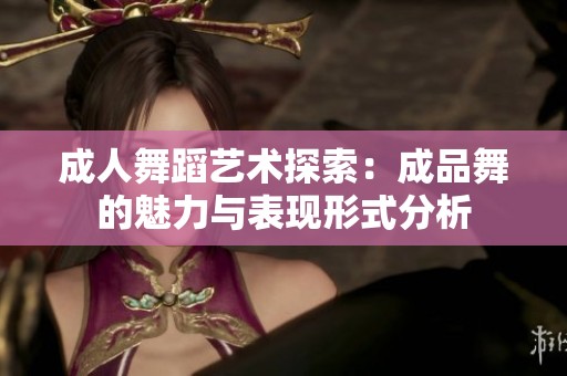 成人舞蹈艺术探索：成品舞的魅力与表现形式分析