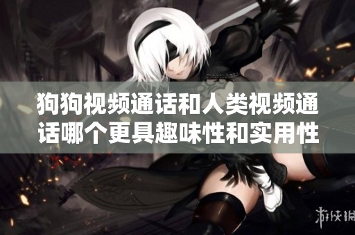 狗狗视频通话和人类视频通话哪个更具趣味性和实用性