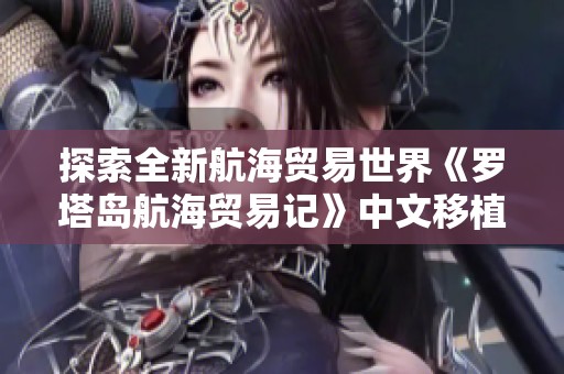 探索全新航海贸易世界《罗塔岛航海贸易记》中文移植版精彩上线